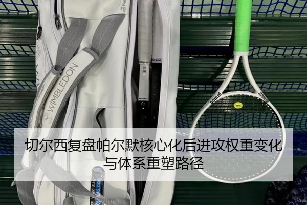 切尔西复盘帕尔默核心化后进攻权重变化与体系重塑路径