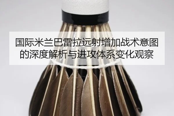 国际米兰巴雷拉远射增加战术意图的深度解析与进攻体系变化观察